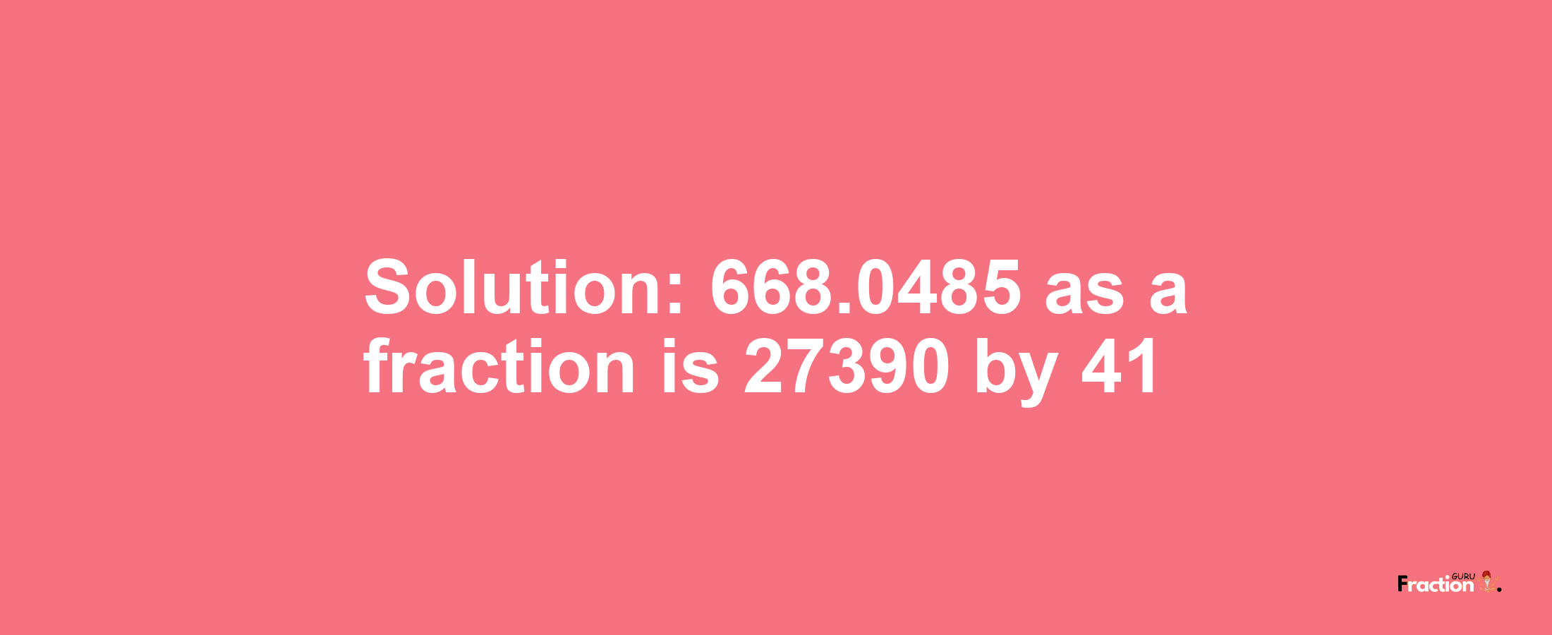 Solution:668.0485 as a fraction is 27390/41